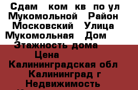 Сдам 1-ком. кв. по ул. Мукомольной › Район ­ Московский › Улица ­ Мукомольная › Дом ­ 5 › Этажность дома ­ 3 › Цена ­ 13 000 - Калининградская обл., Калининград г. Недвижимость » Квартиры аренда   